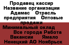 Продавец-кассир › Название организации ­ Адамас › Отрасль предприятия ­ Оптовые продажи › Минимальный оклад ­ 37 000 - Все города Работа » Вакансии   . Ямало-Ненецкий АО,Ноябрьск г.